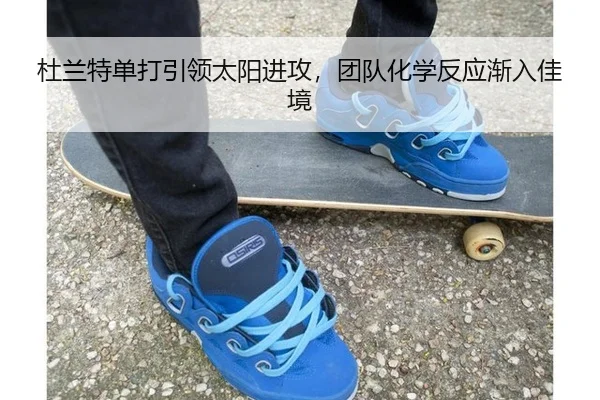杜兰特单打引领太阳进攻，团队化学反应渐入佳境