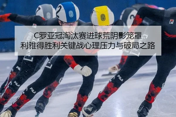 C罗亚冠淘汰赛进球荒阴影笼罩 利雅得胜利关键战心理压力与破局之路