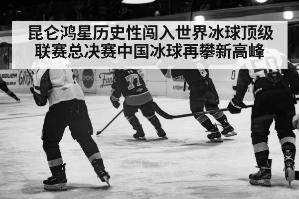 昆仑鸿星历史性闯入世界冰球顶级联赛总决赛中国冰球再攀新高峰