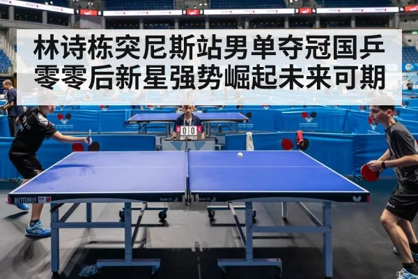 林诗栋突尼斯站男单夺冠国乒零零后新星强势崛起未来可期