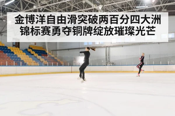 金博洋自由滑突破两百分四大洲锦标赛勇夺铜牌绽放璀璨光芒