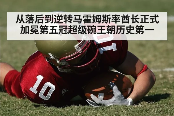 从落后到逆转马霍姆斯率酋长正式加冕第五冠超级碗王朝历史第一