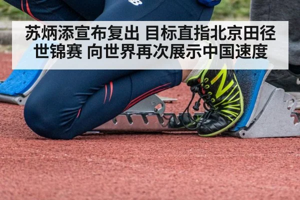 苏炳添宣布复出 目标直指北京田径世锦赛 向世界再次展示中国速度