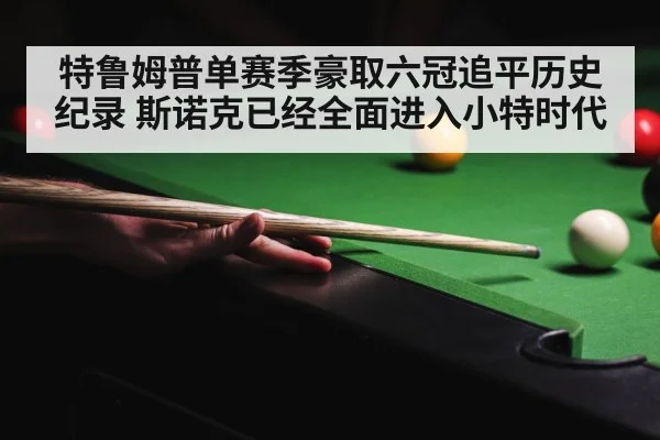 特鲁姆普单赛季豪取六冠追平历史纪录 斯诺克已经全面进入小特时代