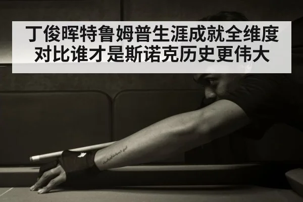 丁俊晖特鲁姆普生涯成就全维度对比谁才是斯诺克历史更伟大