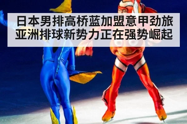 日本男排高桥蓝加盟意甲劲旅亚洲排球新势力正在强势崛起