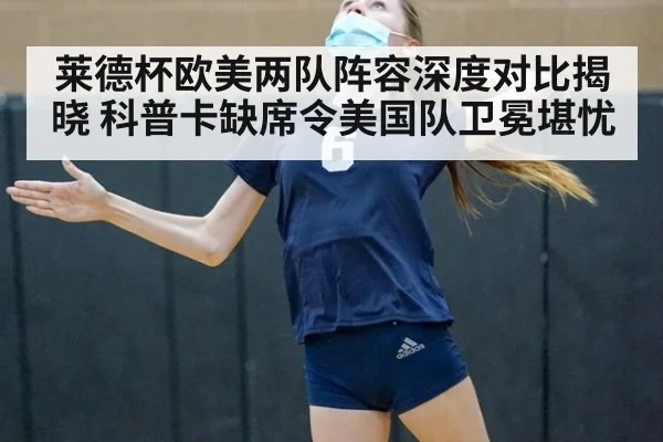 莱德杯欧美两队阵容深度对比揭晓 科普卡缺席令美国队卫冕堪忧