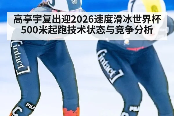 高亭宇复出迎2026速度滑冰世界杯500米起跑技术状态与竞争分析