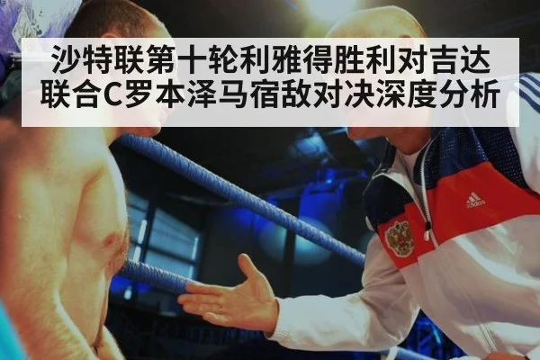 沙特联第十轮利雅得胜利对吉达联合C罗本泽马宿敌对决深度分析